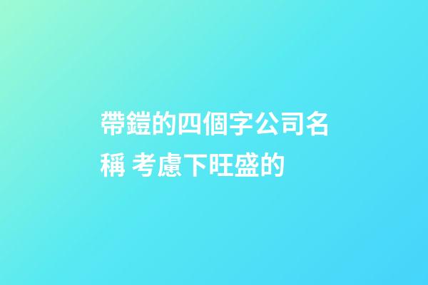 帶鎧的四個字公司名稱 考慮下旺盛的-第1張-公司起名-玄機派